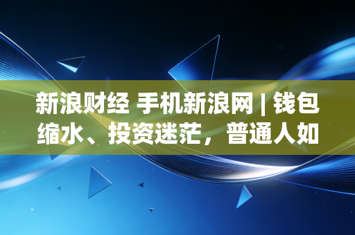新浪财经 手机新浪网 | 钱包缩水、投资迷茫,普通人如何在不确定的时代守住财富?