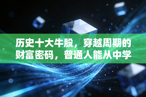 历史十大牛股,穿越周期的财富密码,普通人能从中学到什么?