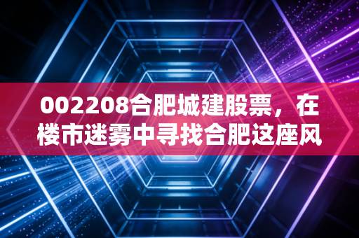 002208合肥城建股票，在楼市迷雾中寻找合肥这座风投之城的确定性