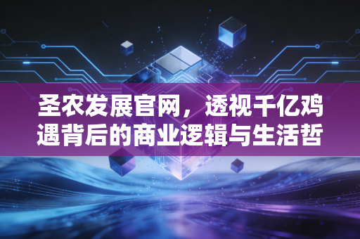 圣农发展官网,透视千亿鸡遇背后的商业逻辑与生活哲学