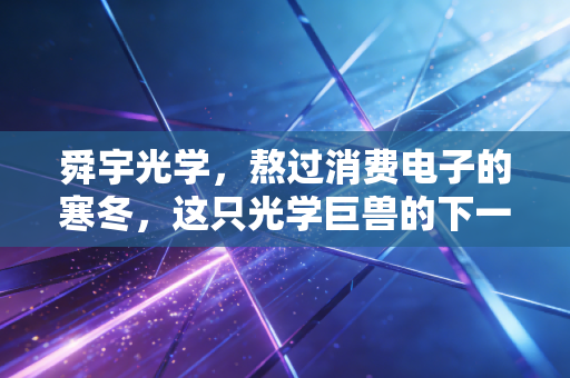 舜宇光学,熬过消费电子的寒冬,这只光学巨兽的下一个春天在哪里?