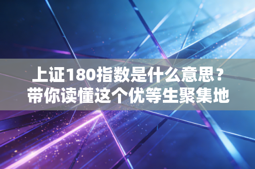 上证180指数是什么意思?带你读懂这个优等生聚集地的投资秘密