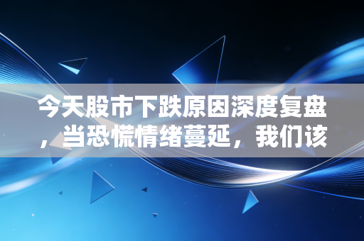 今天股市下跌原因深度复盘,当恐慌情绪蔓延,我们该如何在绿油油中寻找生机?