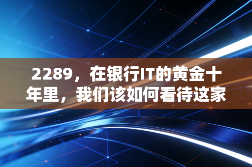 2289,在银行IT的黄金十年里,我们该如何看待这家金融科技老兵?