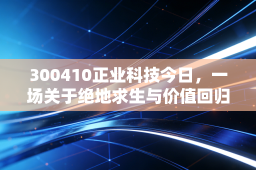 300410正业科技今日,一场关于绝地求生与价值回归的资本博弈