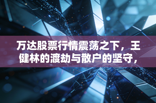万达股票行情震荡之下，王健林的渡劫与散户的坚守，一场关于生存与信仰的博弈