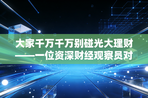 大家千万千万别碰光大理财——一位资深财经观察员对低风险幻觉的深度剖析