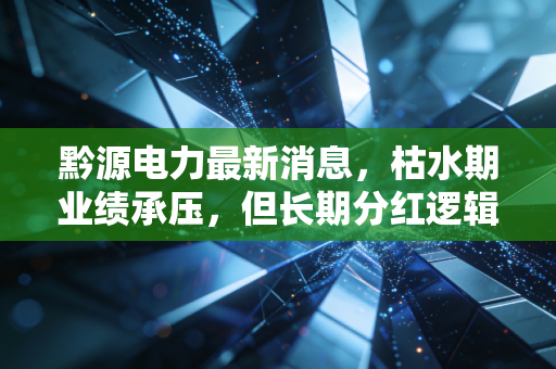 黔源电力最新消息，枯水期业绩承压，但长期分红逻辑变了吗？深度解析这家小而美的水电股