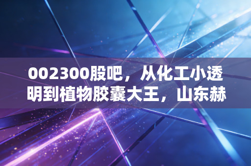 002300股吧，从化工小透明到植物胶囊大王，山东赫达的穿越周期之路