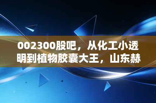 002300股吧，从化工小透明到植物胶囊大王，山东赫达的穿越周期之路