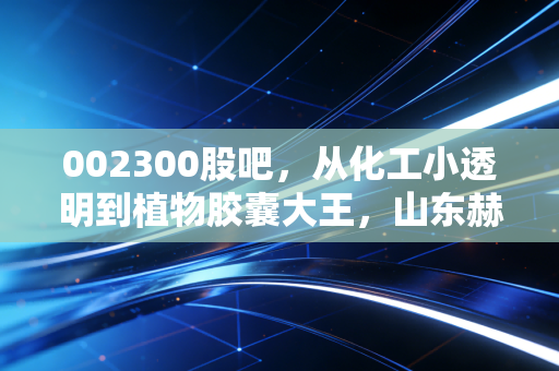 002300股吧，从化工小透明到植物胶囊大王，山东赫达的穿越周期之路