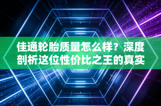 佳通轮胎质量怎么样?深度剖析这位性价比之王的真实市场表现