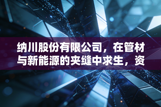 纳川股份有限公司，在管材与新能源的夹缝中求生，资本博弈下的实体企业何去何从？