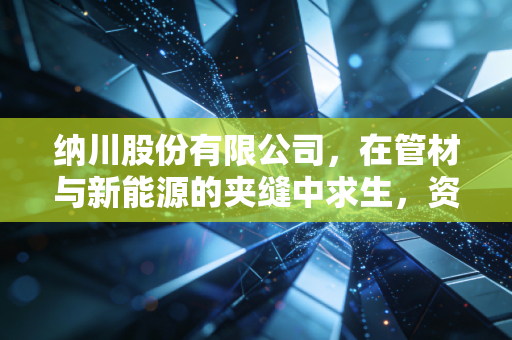 纳川股份有限公司，在管材与新能源的夹缝中求生，资本博弈下的实体企业何去何从？