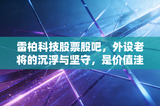 雷柏科技股票股吧,外设老将的沉浮与坚守,是价值洼地还是散户的围城?