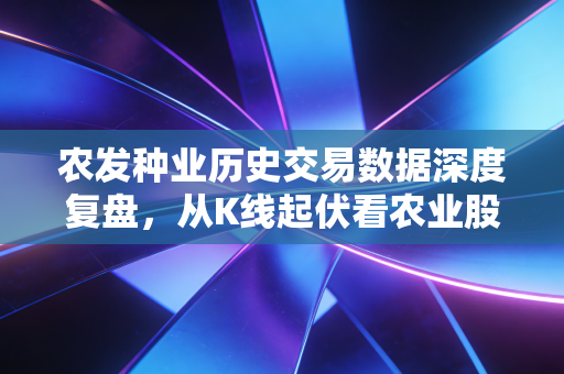 农发种业历史交易数据深度复盘,从K线起伏看农业股的心跳与宿命