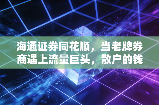 海通证券同花顺,当老牌券商遇上流量巨头,散户的钱包与焦虑谁来买单?