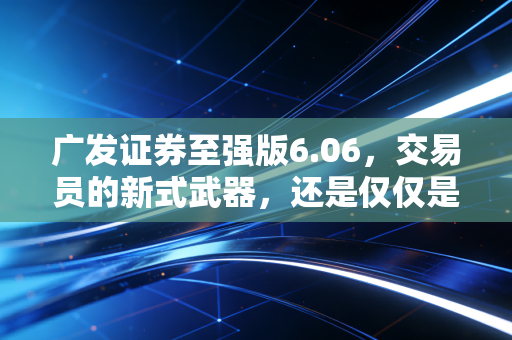 广发证券至强版6.06,交易员的新式武器,还是仅仅是个花架子?