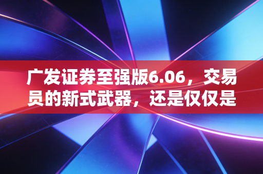 广发证券至强版6.06,交易员的新式武器,还是仅仅是个花架子?