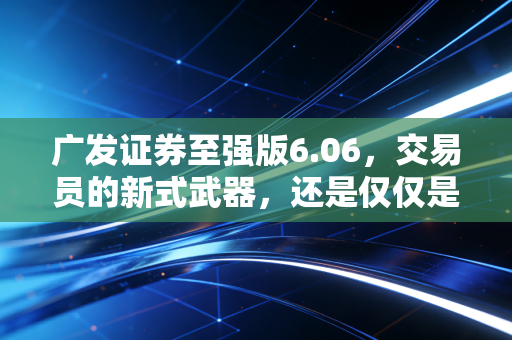 广发证券至强版6.06,交易员的新式武器,还是仅仅是个花架子?