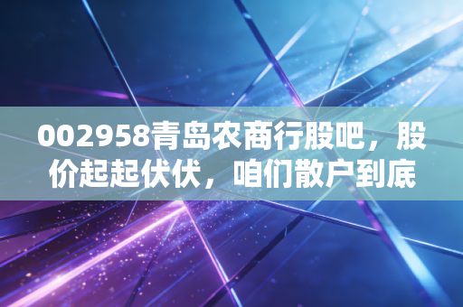002958青岛农商行股吧,股价起起伏伏,咱们散户到底是在吃肉还是挨打?