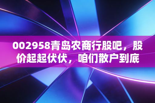 002958青岛农商行股吧,股价起起伏伏,咱们散户到底是在吃肉还是挨打?