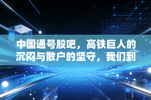 中国通号股吧,高铁巨人的沉闷与散户的坚守,我们到底在等什么?