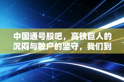 中国通号股吧,高铁巨人的沉闷与散户的坚守,我们到底在等什么?