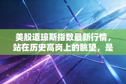 美股道琼斯指数最新行情,站在历史高岗上的眺望,是盛宴终章还是新篇章的序曲?