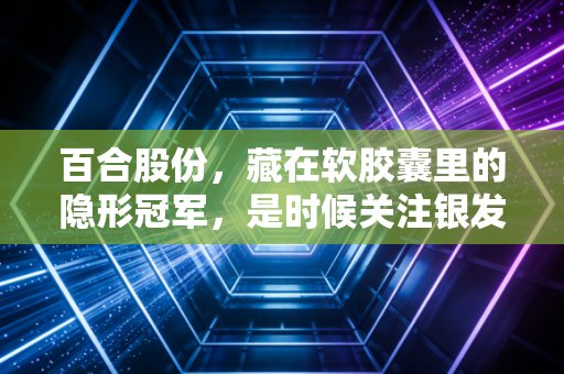 百合股份，藏在软胶囊里的隐形冠军，是时候关注银发经济的幕后推手了吗？