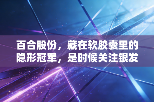 百合股份，藏在软胶囊里的隐形冠军，是时候关注银发经济的幕后推手了吗？