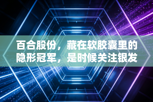 百合股份，藏在软胶囊里的隐形冠军，是时候关注银发经济的幕后推手了吗？