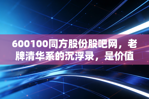 600100同方股份股吧网,老牌清华系的沉浮录,是价值洼地还是散户的修罗场?