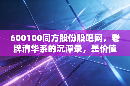 600100同方股份股吧网,老牌清华系的沉浮录,是价值洼地还是散户的修罗场?