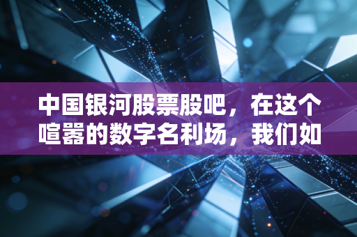 中国银河股票股吧,在这个喧嚣的数字名利场,我们如何寻找投资的定海神针?