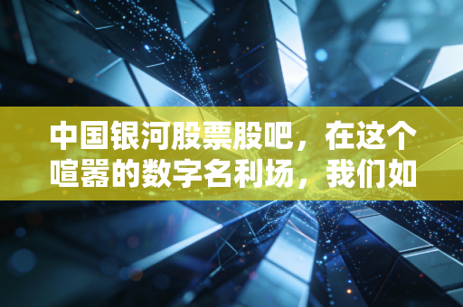 中国银河股票股吧,在这个喧嚣的数字名利场,我们如何寻找投资的定海神针?