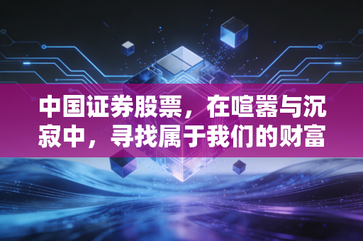 中国证券股票,在喧嚣与沉寂中,寻找属于我们的财富突围之路
