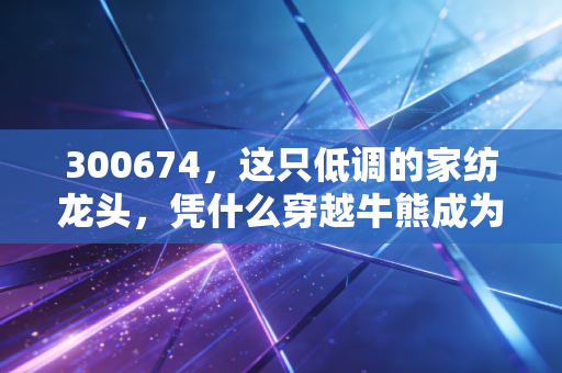 300674,这只低调的家纺龙头,凭什么穿越牛熊成为长跑者的心头好?