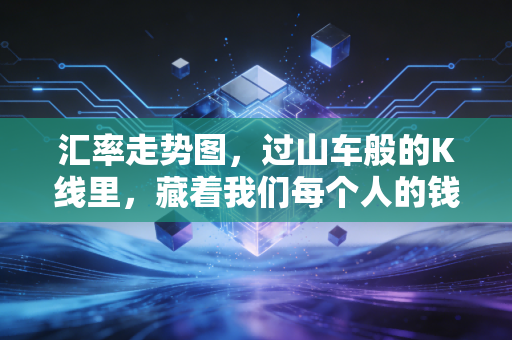汇率走势图,过山车般的K线里,藏着我们每个人的钱包