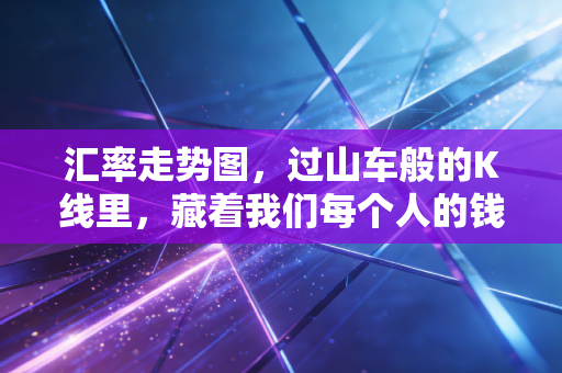 汇率走势图,过山车般的K线里,藏着我们每个人的钱包