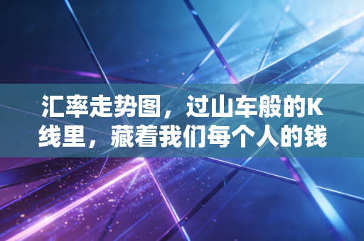汇率走势图,过山车般的K线里,藏着我们每个人的钱包
