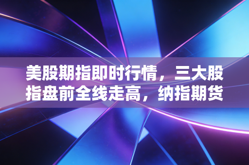 美股期指即时行情,三大股指盘前全线走高,纳指期货领涨逾1%,这波科技狂欢背后,散户又在追涨杀跌?