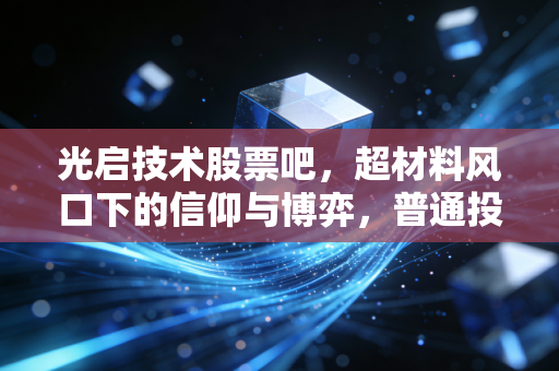 光启技术股票吧,超材料风口下的信仰与博弈,普通投资者该如何自处?