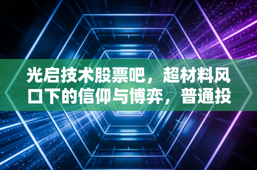 光启技术股票吧,超材料风口下的信仰与博弈,普通投资者该如何自处?
