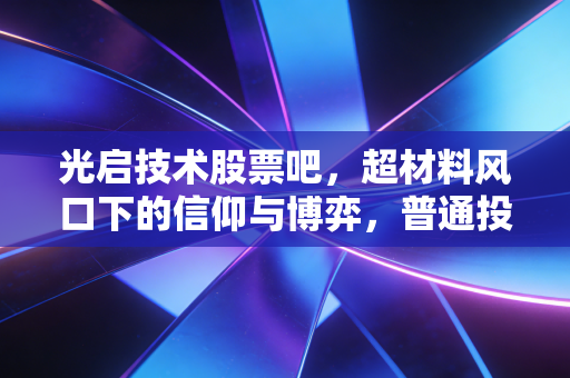 光启技术股票吧,超材料风口下的信仰与博弈,普通投资者该如何自处?