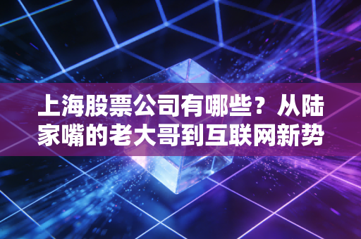 上海股票公司有哪些？从陆家嘴的老大哥到互联网新势力，普通散户的选股指南