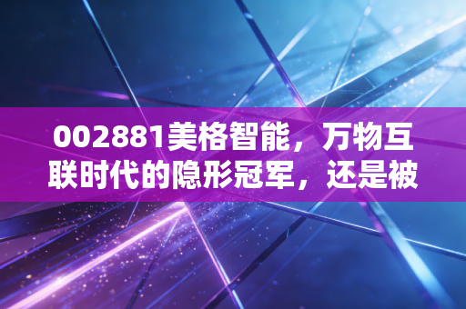 002881美格智能,万物互联时代的隐形冠军,还是被低估的科技孤岛?