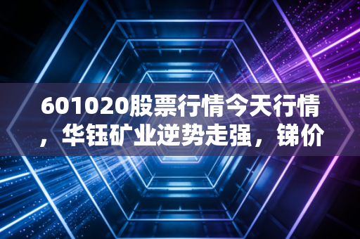 601020股票行情今天行情,华钰矿业逆势走强,锑价飞涨背后的财富逻辑与散户生存指南