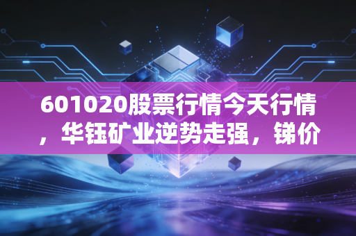 601020股票行情今天行情，华钰矿业逆势走强，锑价飞涨背后的财富逻辑与散户生存指南