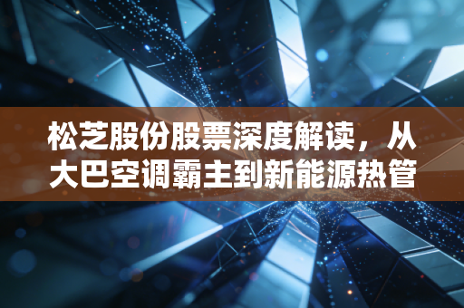 松芝股份股票深度解读,从大巴空调霸主到新能源热管理的隐形冠军之路